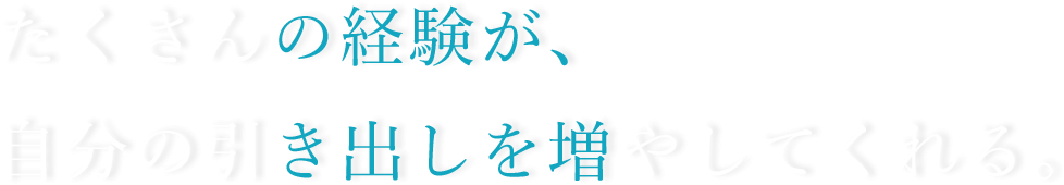 たくさんの経験が、自分の引き出しを増やしてくれる。